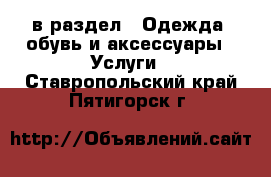  в раздел : Одежда, обувь и аксессуары » Услуги . Ставропольский край,Пятигорск г.